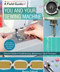 You and Your Sewing Machine - A Sewist's Guide to Troubleshooting, Maintenance